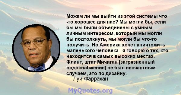 Можем ли мы выйти из этой системы что -то хорошее для нас? Мы могли бы, если бы мы были объединены с умным личным интересом, который мы могли бы подтолкнуть, мы могли бы что-то получить. Но Америка хочет уничтожить