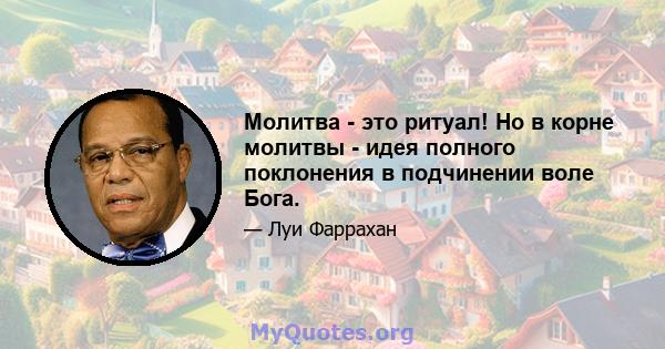 Молитва - это ритуал! Но в корне молитвы - идея полного поклонения в подчинении воле Бога.