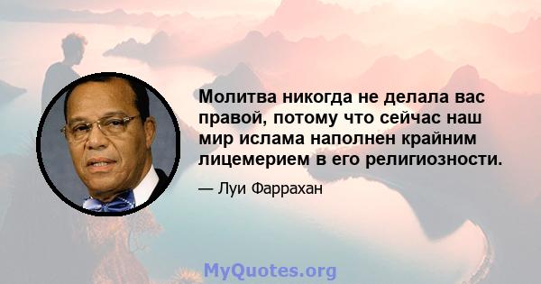 Молитва никогда не делала вас правой, потому что сейчас наш мир ислама наполнен крайним лицемерием в его религиозности.