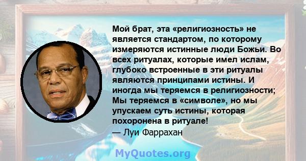 Мой брат, эта «религиозность» не является стандартом, по которому измеряются истинные люди Божьи. Во всех ритуалах, которые имел ислам, глубоко встроенные в эти ритуалы являются принципами истины. И иногда мы теряемся в 