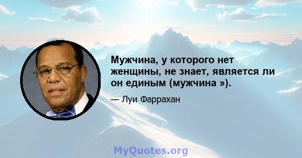 Мужчина, у которого нет женщины, не знает, является ли он единым (мужчина »).