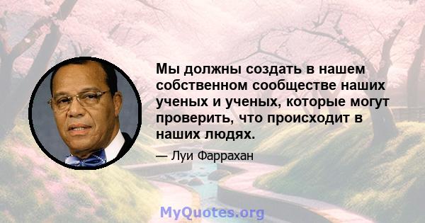 Мы должны создать в нашем собственном сообществе наших ученых и ученых, которые могут проверить, что происходит в наших людях.