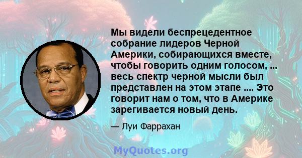 Мы видели беспрецедентное собрание лидеров Черной Америки, собирающихся вместе, чтобы говорить одним голосом, ... весь спектр черной мысли был представлен на этом этапе .... Это говорит нам о том, что в Америке