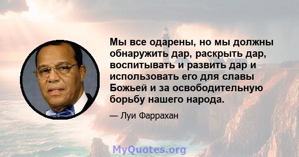 Мы все одарены, но мы должны обнаружить дар, раскрыть дар, воспитывать и развить дар и использовать его для славы Божьей и за освободительную борьбу нашего народа.