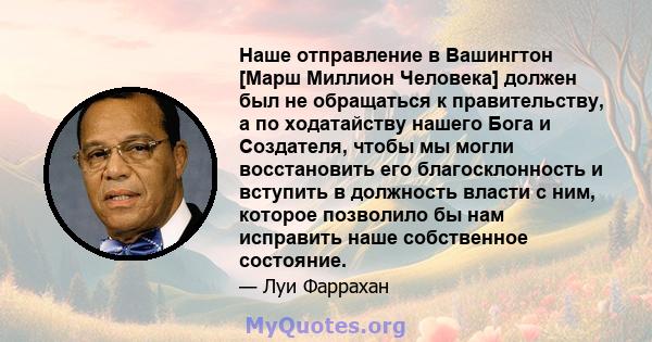 Наше отправление в Вашингтон [Марш Миллион Человека] должен был не обращаться к правительству, а по ходатайству нашего Бога и Создателя, чтобы мы могли восстановить его благосклонность и вступить в должность власти с