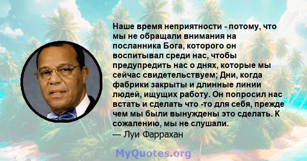 Наше время неприятности - потому, что мы не обращали внимания на посланника Бога, которого он воспитывал среди нас, чтобы предупредить нас о днях, которые мы сейчас свидетельствуем; Дни, когда фабрики закрыты и длинные