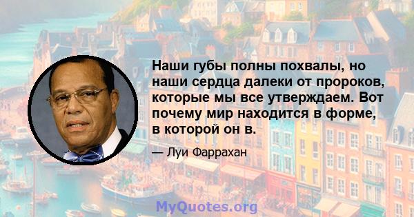 Наши губы полны похвалы, но наши сердца далеки от пророков, которые мы все утверждаем. Вот почему мир находится в форме, в которой он в.