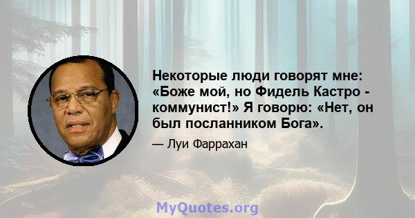 Некоторые люди говорят мне: «Боже мой, но Фидель Кастро - коммунист!» Я говорю: «Нет, он был посланником Бога».