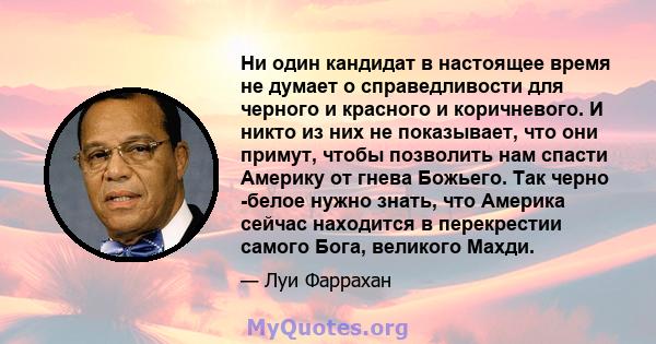 Ни один кандидат в настоящее время не думает о справедливости для черного и красного и коричневого. И никто из них не показывает, что они примут, чтобы позволить нам спасти Америку от гнева Божьего. Так черно -белое