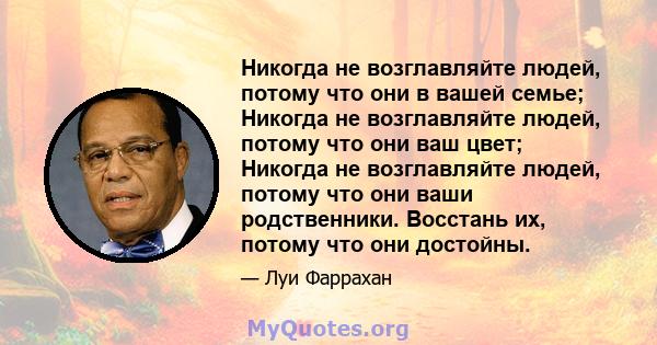 Никогда не возглавляйте людей, потому что они в вашей семье; Никогда не возглавляйте людей, потому что они ваш цвет; Никогда не возглавляйте людей, потому что они ваши родственники. Восстань их, потому что они достойны.