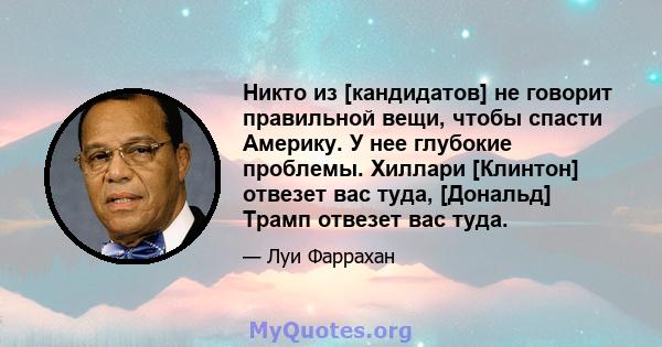 Никто из [кандидатов] не говорит правильной вещи, чтобы спасти Америку. У нее глубокие проблемы. Хиллари [Клинтон] отвезет вас туда, [Дональд] Трамп отвезет вас туда.