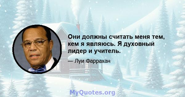 Они должны считать меня тем, кем я являюсь. Я духовный лидер и учитель.