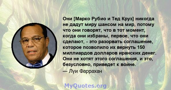 Они [Марко Рубио и Тед Круз] никогда не дадут миру шансом на мир, потому что они говорят, что в тот момент, когда они избраны, первое, что они сделают, - это разорвать соглашение, которое позволило их вернуть 150