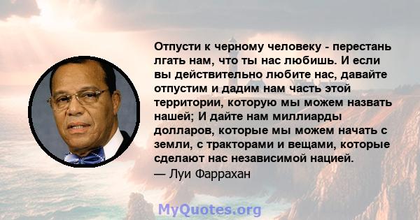 Отпусти к черному человеку - перестань лгать нам, что ты нас любишь. И если вы действительно любите нас, давайте отпустим и дадим нам часть этой территории, которую мы можем назвать нашей; И дайте нам миллиарды