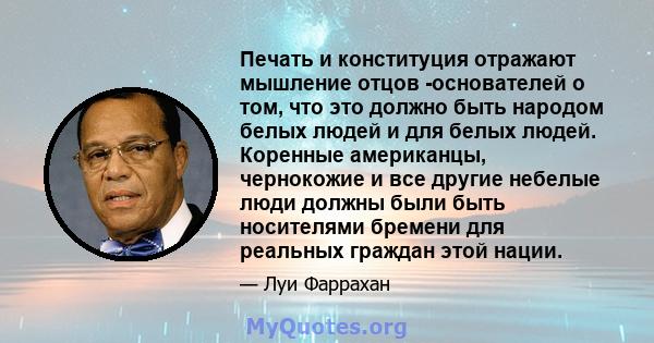 Печать и конституция отражают мышление отцов -основателей о том, что это должно быть народом белых людей и для белых людей. Коренные американцы, чернокожие и все другие небелые люди должны были быть носителями бремени