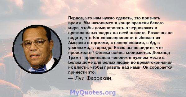 Первое, что нам нужно сделать, это признать время. Мы находимся в конце времени белого мира, чтобы доминировать в чернокожих и оригинальных людях по всей планете. Разве вы не видите, что Бог справедливости выбивает из