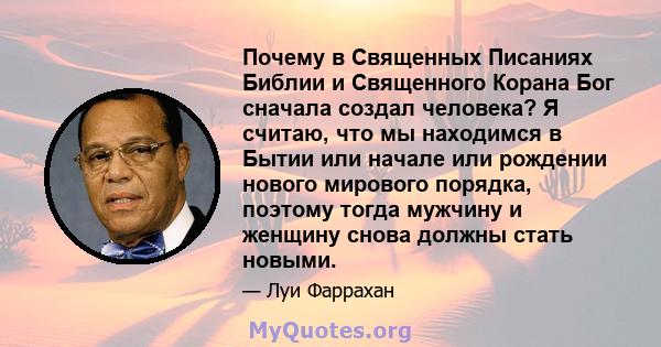 Почему в Священных Писаниях Библии и Священного Корана Бог сначала создал человека? Я считаю, что мы находимся в Бытии или начале или рождении нового мирового порядка, поэтому тогда мужчину и женщину снова должны стать