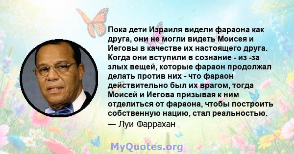 Пока дети Израиля видели фараона как друга, они не могли видеть Моисея и Иеговы в качестве их настоящего друга. Когда они вступили в сознание - из -за злых вещей, которые фараон продолжал делать против них - что фараон