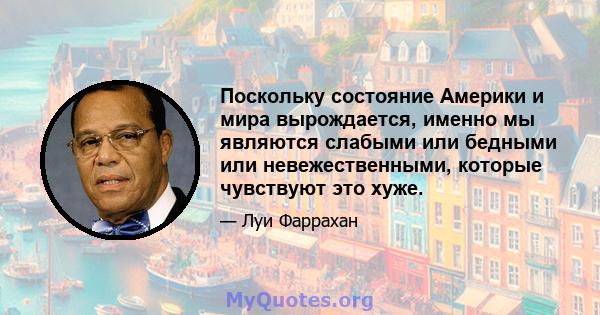 Поскольку состояние Америки и мира вырождается, именно мы являются слабыми или бедными или невежественными, которые чувствуют это хуже.