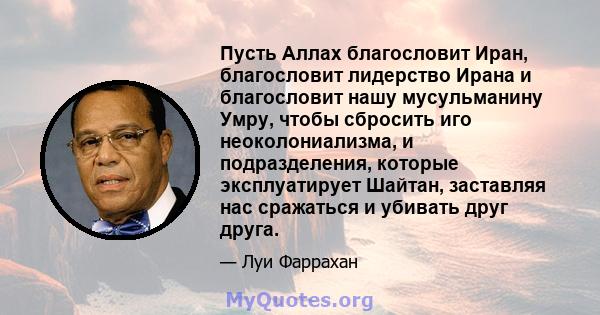 Пусть Аллах благословит Иран, благословит лидерство Ирана и благословит нашу мусульманину Умру, чтобы сбросить иго неоколониализма, и подразделения, которые эксплуатирует Шайтан, заставляя нас сражаться и убивать друг