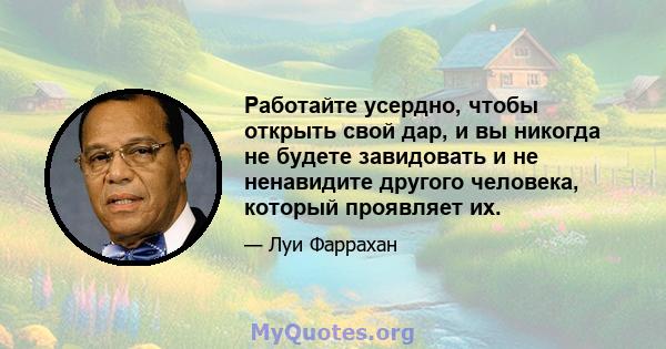 Работайте усердно, чтобы открыть свой дар, и вы никогда не будете завидовать и не ненавидите другого человека, который проявляет их.