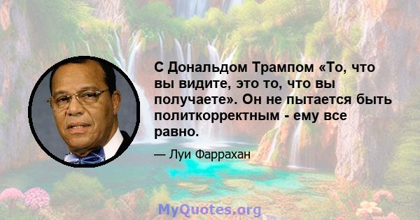 С Дональдом Трампом «То, что вы видите, это то, что вы получаете». Он не пытается быть политкорректным - ему все равно.