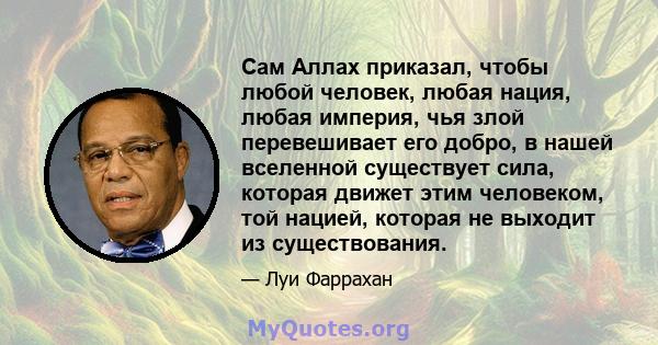 Сам Аллах приказал, чтобы любой человек, любая нация, любая империя, чья злой перевешивает его добро, в нашей вселенной существует сила, которая движет этим человеком, той нацией, которая не выходит из существования.