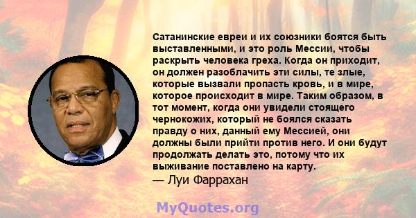 Сатанинские евреи и их союзники боятся быть выставленными, и это роль Мессии, чтобы раскрыть человека греха. Когда он приходит, он должен разоблачить эти силы, те злые, которые вызвали пропасть кровь, и в мире, которое