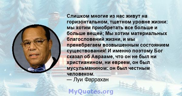 Слишком многие из нас живут на горизонтальном, тщетном уровне жизни: мы хотим приобретать все больше и больше вещей; Мы хотим материальных благословений жизни, и мы пренебрегаем возвышенным состоянием существования! И