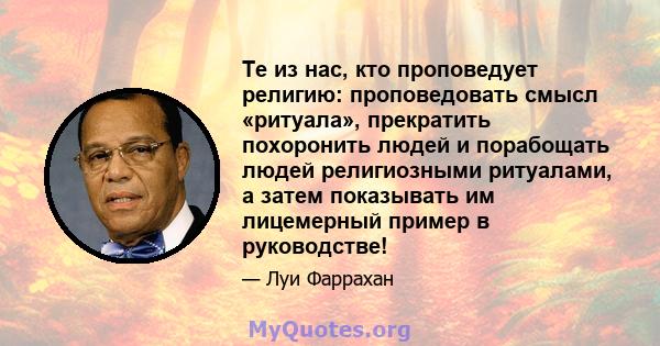 Те из нас, кто проповедует религию: проповедовать смысл «ритуала», прекратить похоронить людей и порабощать людей религиозными ритуалами, а затем показывать им лицемерный пример в руководстве!