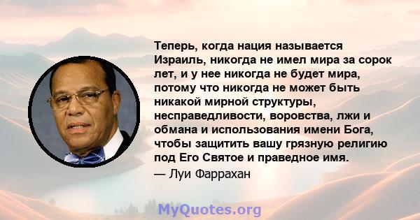 Теперь, когда нация называется Израиль, никогда не имел мира за сорок лет, и у нее никогда не будет мира, потому что никогда не может быть никакой мирной структуры, несправедливости, воровства, лжи и обмана и