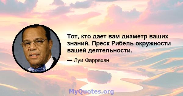 Тот, кто дает вам диаметр ваших знаний, Преск Рибель окружности вашей деятельности.