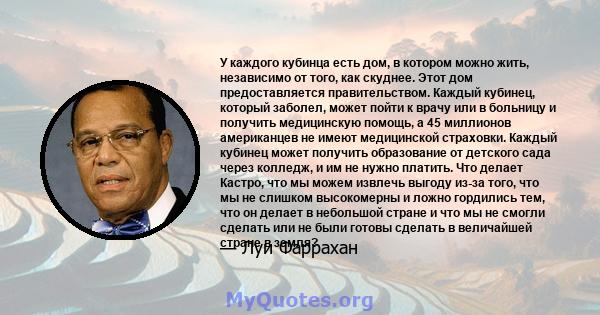 У каждого кубинца есть дом, в котором можно жить, независимо от того, как скуднее. Этот дом предоставляется правительством. Каждый кубинец, который заболел, может пойти к врачу или в больницу и получить медицинскую