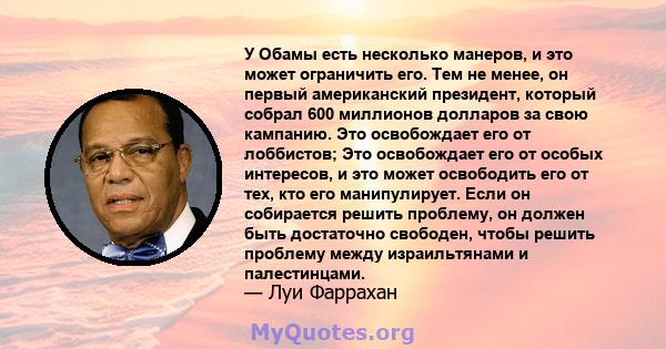 У Обамы есть несколько манеров, и это может ограничить его. Тем не менее, он первый американский президент, который собрал 600 миллионов долларов за свою кампанию. Это освобождает его от лоббистов; Это освобождает его