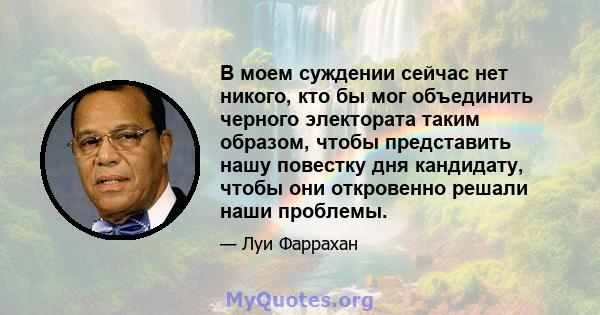 В моем суждении сейчас нет никого, кто бы мог объединить черного электората таким образом, чтобы представить нашу повестку дня кандидату, чтобы они откровенно решали наши проблемы.