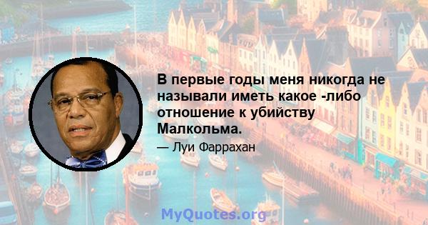 В первые годы меня никогда не называли иметь какое -либо отношение к убийству Малкольма.