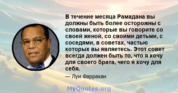 В течение месяца Рамадана вы должны быть более осторожны с словами, которые вы говорите со своей женой, со своими детьми, с соседями, в советах, частью которых вы являетесь. Этот совет всегда должен быть то, что я хочу