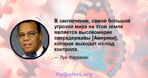 В заключение, самой большой угрозой мира на этой земле является высокомерие сверхдержавы [Америки], которая выходит из-под контроля.