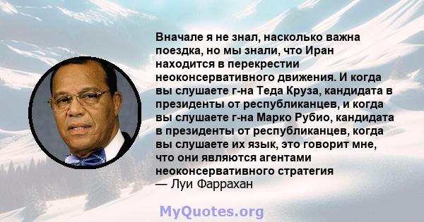 Вначале я не знал, насколько важна поездка, но мы знали, что Иран находится в перекрестии неоконсервативного движения. И когда вы слушаете г-на Теда Круза, кандидата в президенты от республиканцев, и когда вы слушаете