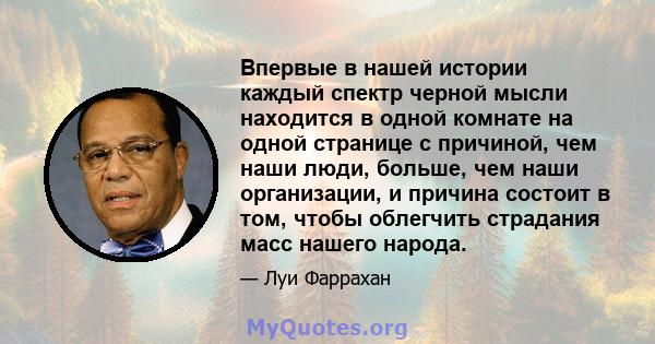 Впервые в нашей истории каждый спектр черной мысли находится в одной комнате на одной странице с причиной, чем наши люди, больше, чем наши организации, и причина состоит в том, чтобы облегчить страдания масс нашего