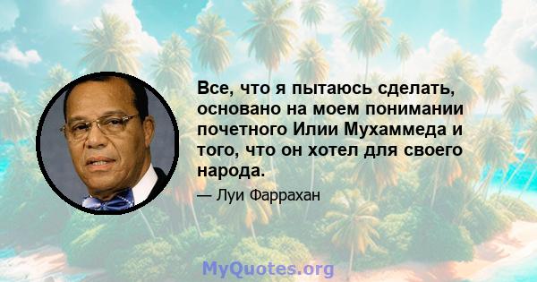 Все, что я пытаюсь сделать, основано на моем понимании почетного Илии Мухаммеда и того, что он хотел для своего народа.