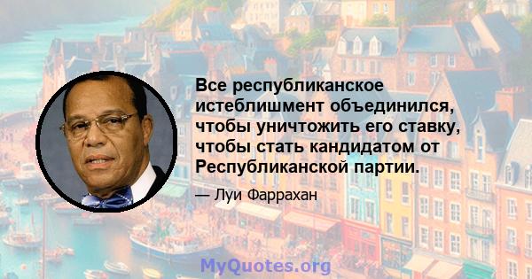 Все республиканское истеблишмент объединился, чтобы уничтожить его ставку, чтобы стать кандидатом от Республиканской партии.