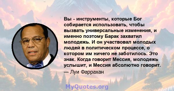 Вы - инструменты, которые Бог собирается использовать, чтобы вызвать универсальные изменения, и именно поэтому Барак захватил молодежь. И он участвовал молодых людей в политическом процессе, о котором им ничего не