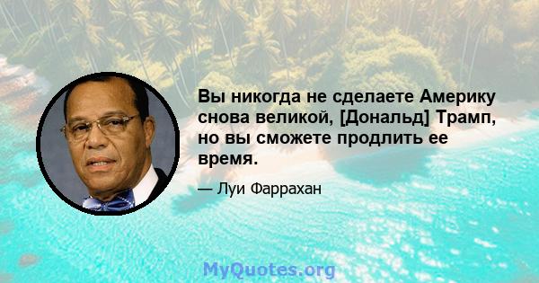 Вы никогда не сделаете Америку снова великой, [Дональд] Трамп, но вы сможете продлить ее время.