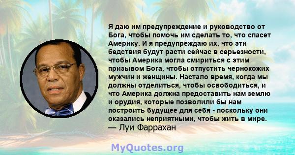 Я даю им предупреждение и руководство от Бога, чтобы помочь им сделать то, что спасет Америку. И я предупреждаю их, что эти бедствия будут расти сейчас в серьезности, чтобы Америка могла смириться с этим призывом Бога,