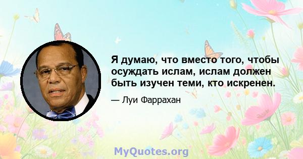 Я думаю, что вместо того, чтобы осуждать ислам, ислам должен быть изучен теми, кто искренен.