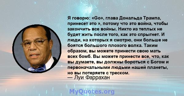 Я говорю: «Go», глава Дональда Трампа, принесет это », потому что это война, чтобы закончить все войны. Никто из теплых не будет жить после того, как это спрыгнет. И люди, на которых я смотрю, они больше не боятся