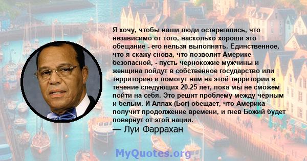 Я хочу, чтобы наши люди остерегались, что независимо от того, насколько хороши это обещание - его нельзя выполнять. Единственное, что я скажу снова, что позволит Америке безопасной, - пусть чернокожие мужчины и женщина