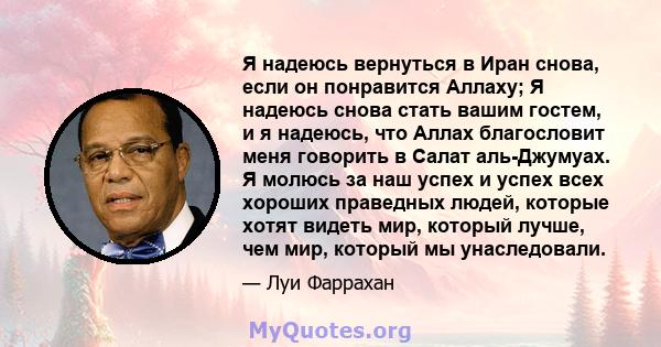 Я надеюсь вернуться в Иран снова, если он понравится Аллаху; Я надеюсь снова стать вашим гостем, и я надеюсь, что Аллах благословит меня говорить в Салат аль-Джумуах. Я молюсь за наш успех и успех всех хороших праведных 