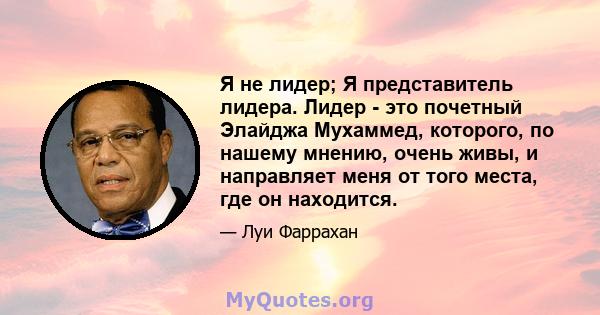 Я не лидер; Я представитель лидера. Лидер - это почетный Элайджа Мухаммед, которого, по нашему мнению, очень живы, и направляет меня от того места, где он находится.